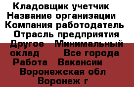 Кладовщик-учетчик › Название организации ­ Компания-работодатель › Отрасль предприятия ­ Другое › Минимальный оклад ­ 1 - Все города Работа » Вакансии   . Воронежская обл.,Воронеж г.